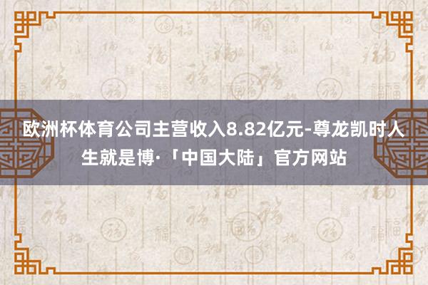 欧洲杯体育公司主营收入8.82亿元-尊龙凯时人生就是博·「中国大陆」官方网站