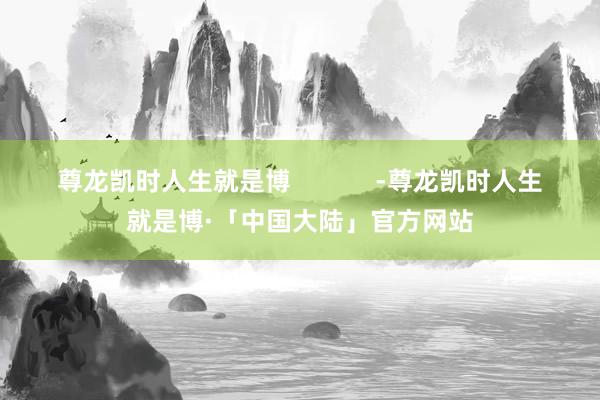尊龙凯时人生就是博            -尊龙凯时人生就是博·「中国大陆」官方网站