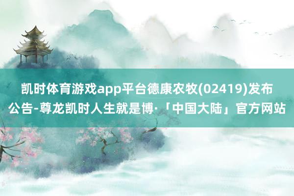 凯时体育游戏app平台德康农牧(02419)发布公告-尊龙凯时人生就是博·「中国大陆」官方网站