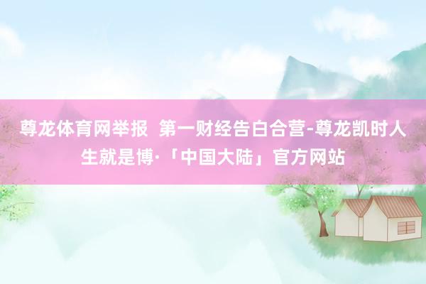 尊龙体育网举报  第一财经告白合营-尊龙凯时人生就是博·「中国大陆」官方网站