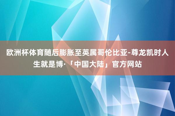 欧洲杯体育随后膨胀至英属哥伦比亚-尊龙凯时人生就是博·「中国大陆」官方网站