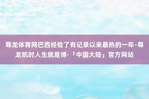 尊龙体育网巴西经验了有记录以来最热的一年-尊龙凯时人生就是博·「中国大陆」官方网站