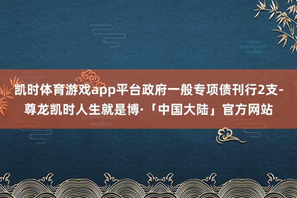 凯时体育游戏app平台政府一般专项债刊行2支-尊龙凯时人生就是博·「中国大陆」官方网站