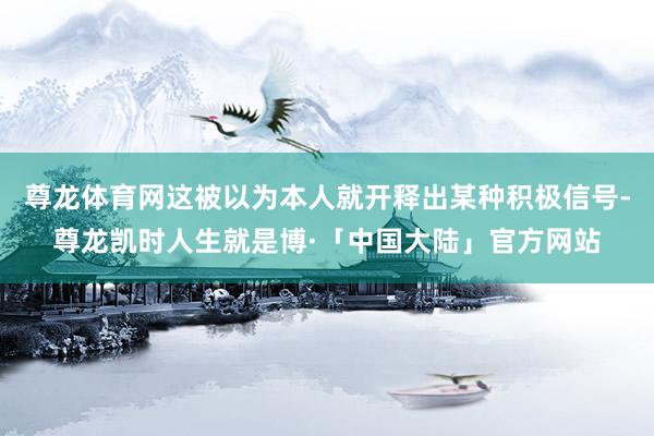 尊龙体育网这被以为本人就开释出某种积极信号-尊龙凯时人生就是博·「中国大陆」官方网站