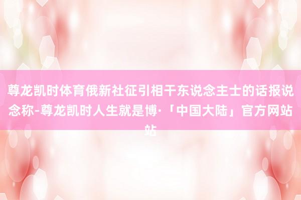 尊龙凯时体育俄新社征引相干东说念主士的话报说念称-尊龙凯时人生就是博·「中国大陆」官方网站