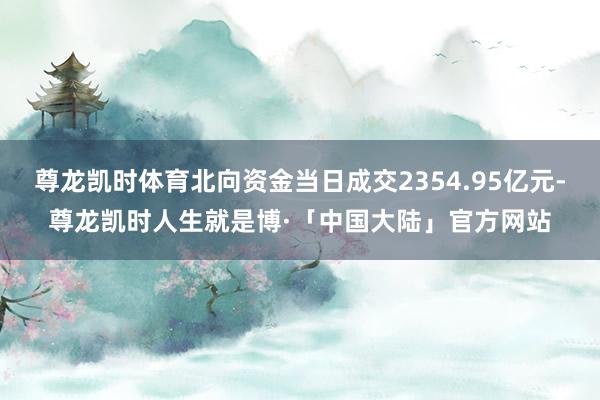 尊龙凯时体育北向资金当日成交2354.95亿元-尊龙凯时人生就是博·「中国大陆」官方网站