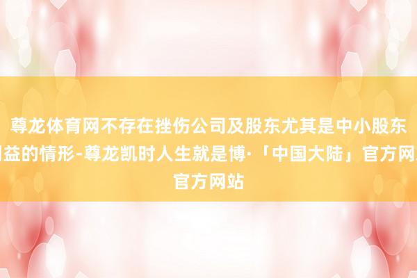 尊龙体育网不存在挫伤公司及股东尤其是中小股东利益的情形-尊龙凯时人生就是博·「中国大陆」官方网站