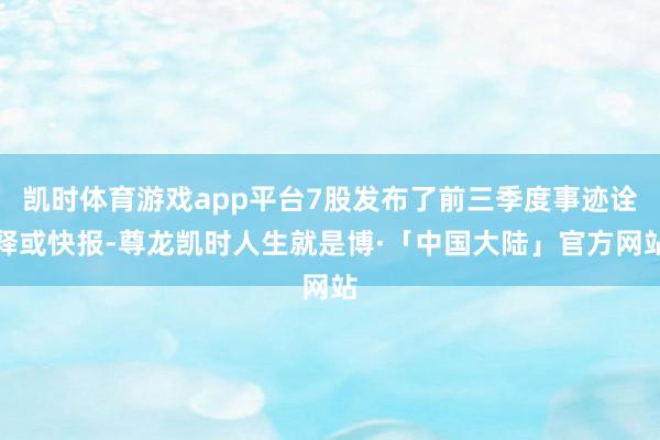 凯时体育游戏app平台7股发布了前三季度事迹诠释或快报-尊龙凯时人生就是博·「中国大陆」官方网站