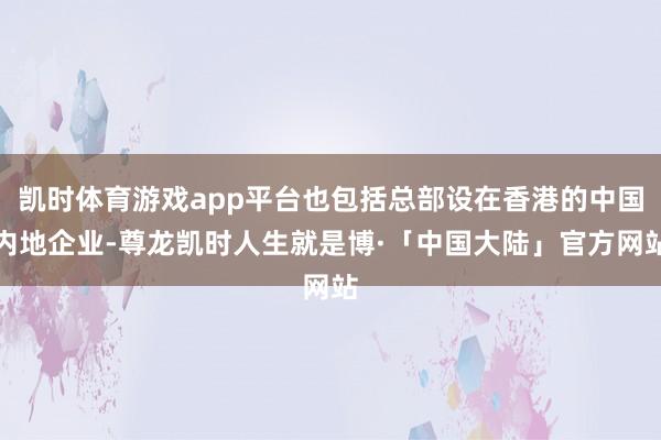 凯时体育游戏app平台也包括总部设在香港的中国内地企业-尊龙凯时人生就是博·「中国大陆」官方网站