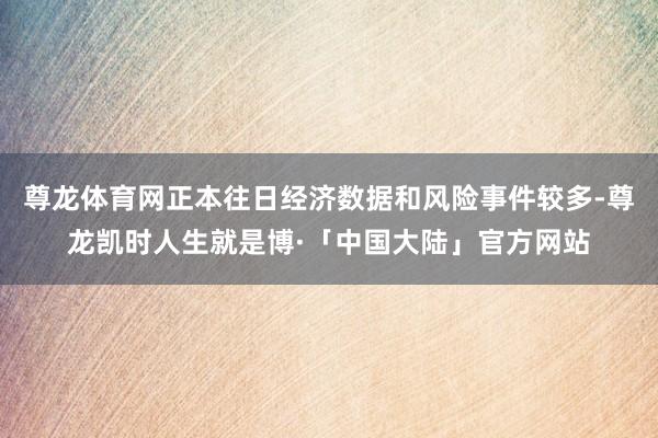 尊龙体育网正本往日经济数据和风险事件较多-尊龙凯时人生就是博·「中国大陆」官方网站
