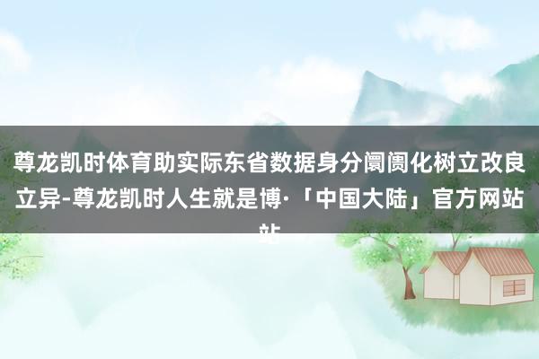 尊龙凯时体育助实际东省数据身分阛阓化树立改良立异-尊龙凯时人生就是博·「中国大陆」官方网站