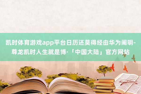 凯时体育游戏app平台日历还莫得经由华为阐明-尊龙凯时人生就是博·「中国大陆」官方网站