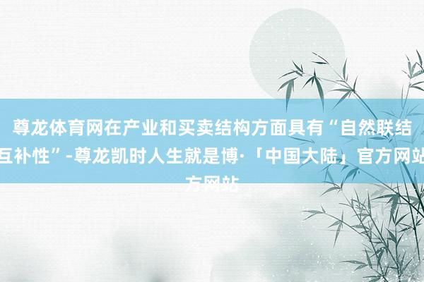 尊龙体育网在产业和买卖结构方面具有“自然联结互补性”-尊龙凯时人生就是博·「中国大陆」官方网站