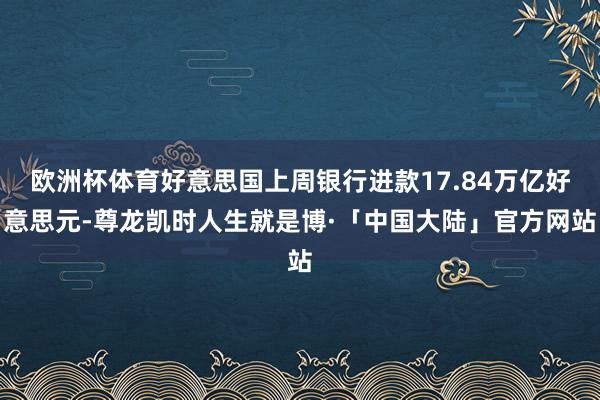欧洲杯体育好意思国上周银行进款17.84万亿好意思元-尊龙凯时人生就是博·「中国大陆」官方网站