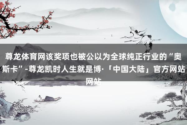 尊龙体育网该奖项也被公以为全球纯正行业的“奥斯卡”-尊龙凯时人生就是博·「中国大陆」官方网站
