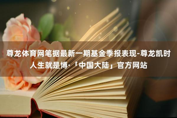 尊龙体育网笔据最新一期基金季报表现-尊龙凯时人生就是博·「中国大陆」官方网站
