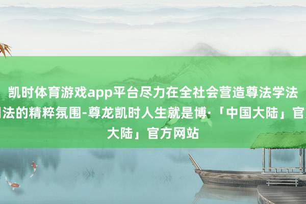 凯时体育游戏app平台尽力在全社会营造尊法学法遵法用法的精粹氛围-尊龙凯时人生就是博·「中国大陆」官方网站