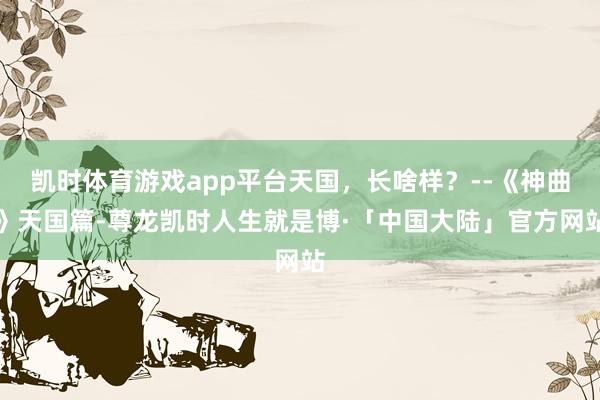 凯时体育游戏app平台天国，长啥样？--《神曲》天国篇-尊龙凯时人生就是博·「中国大陆」官方网站