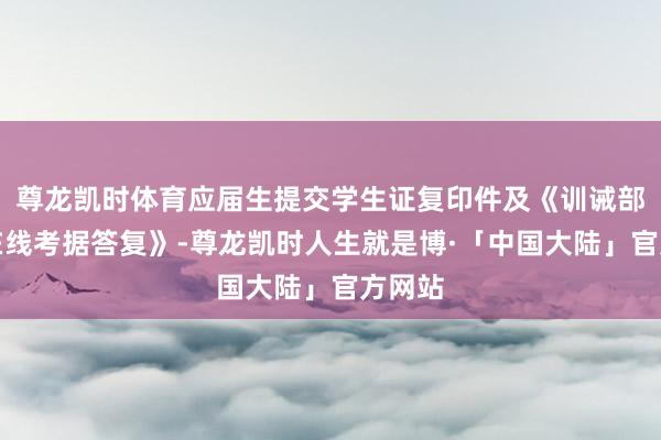 尊龙凯时体育应届生提交学生证复印件及《训诫部学籍在线考据答复》-尊龙凯时人生就是博·「中国大陆」官方网站
