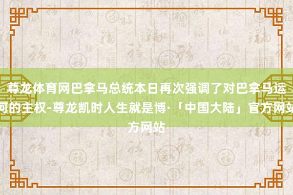 尊龙体育网巴拿马总统本日再次强调了对巴拿马运河的主权-尊龙凯时人生就是博·「中国大陆」官方网站