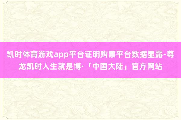 凯时体育游戏app平台证明购票平台数据显露-尊龙凯时人生就是博·「中国大陆」官方网站