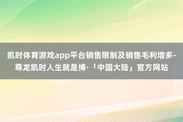 凯时体育游戏app平台销售限制及销售毛利增多-尊龙凯时人生就是博·「中国大陆」官方网站