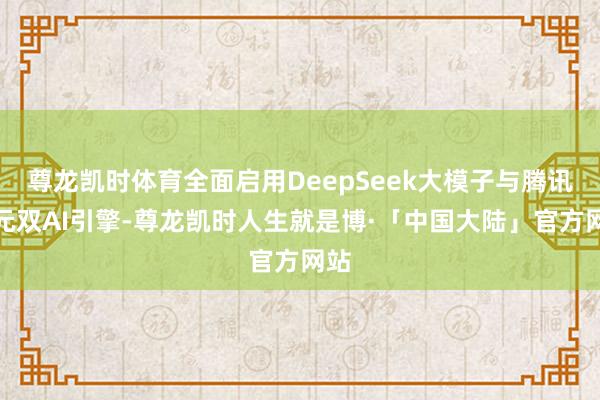 尊龙凯时体育全面启用DeepSeek大模子与腾讯混元双AI引擎-尊龙凯时人生就是博·「中国大陆」官方网站