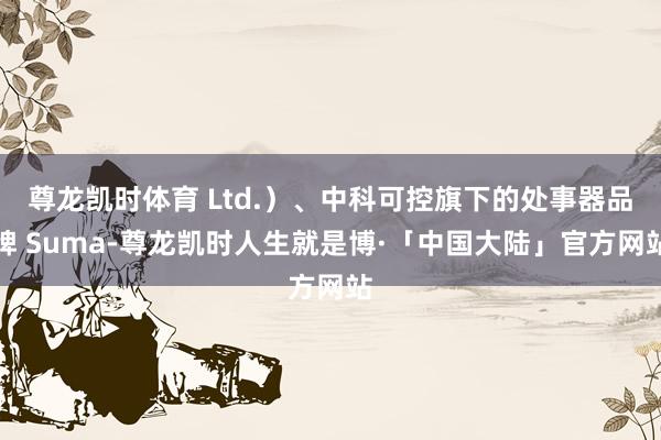 尊龙凯时体育 Ltd.）、中科可控旗下的处事器品牌 Suma-尊龙凯时人生就是博·「中国大陆」官方网站