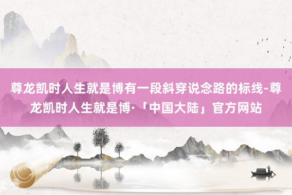 尊龙凯时人生就是博有一段斜穿说念路的标线-尊龙凯时人生就是博·「中国大陆」官方网站