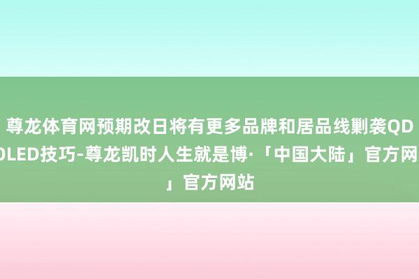 尊龙体育网预期改日将有更多品牌和居品线剿袭QD-OLED技巧-尊龙凯时人生就是博·「中国大陆」官方网站