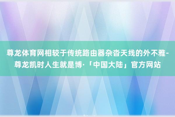 尊龙体育网相较于传统路由器杂沓天线的外不雅-尊龙凯时人生就是博·「中国大陆」官方网站
