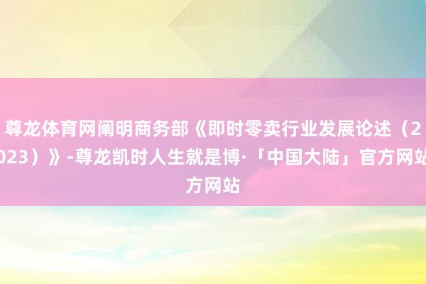 尊龙体育网阐明商务部《即时零卖行业发展论述（2023）》-尊龙凯时人生就是博·「中国大陆」官方网站