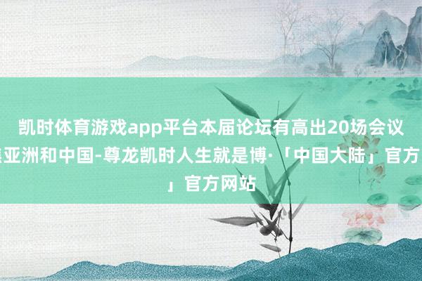 凯时体育游戏app平台本届论坛有高出20场会议聚焦亚洲和中国-尊龙凯时人生就是博·「中国大陆」官方网站