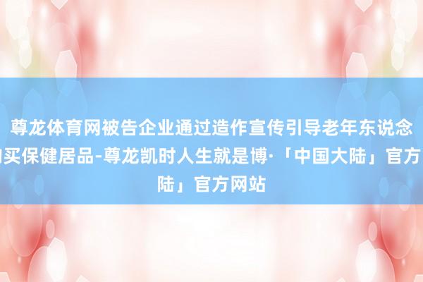 尊龙体育网被告企业通过造作宣传引导老年东说念主购买保健居品-尊龙凯时人生就是博·「中国大陆」官方网站
