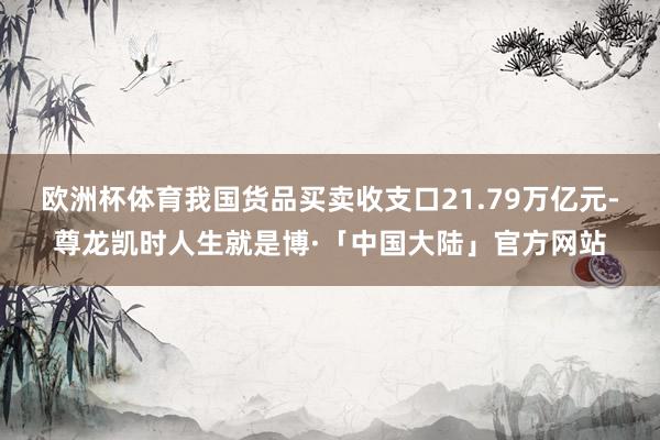 欧洲杯体育我国货品买卖收支口21.79万亿元-尊龙凯时人生就是博·「中国大陆」官方网站