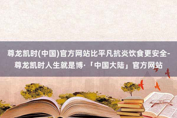 尊龙凯时(中国)官方网站比平凡抗炎饮食更安全-尊龙凯时人生就是博·「中国大陆」官方网站