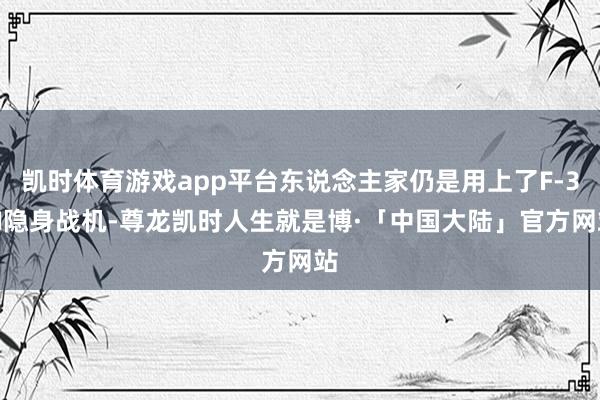 凯时体育游戏app平台东说念主家仍是用上了F-35I隐身战机-尊龙凯时人生就是博·「中国大陆」官方网站