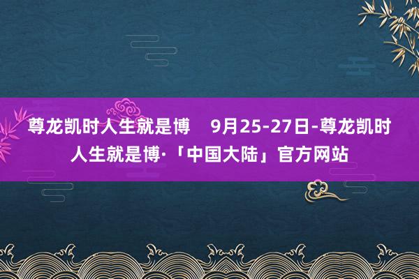 尊龙凯时人生就是博    9月25-27日-尊龙凯时人生就是博·「中国大陆」官方网站
