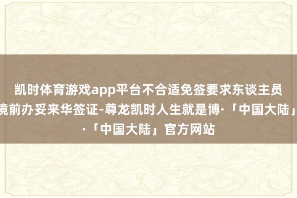 凯时体育游戏app平台不合适免签要求东谈主员仍需在入境前办妥来华签证-尊龙凯时人生就是博·「中国大陆」官方网站