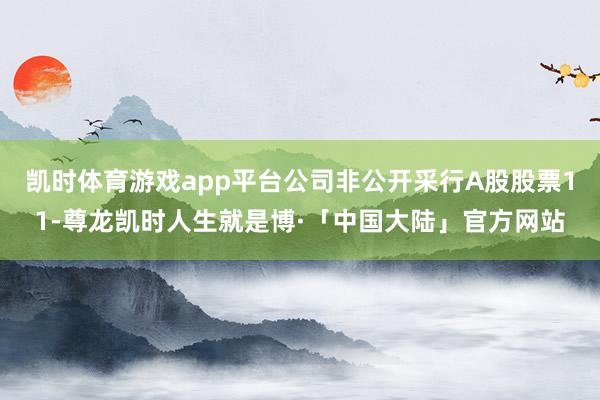 凯时体育游戏app平台公司非公开采行A股股票11-尊龙凯时人生就是博·「中国大陆」官方网站