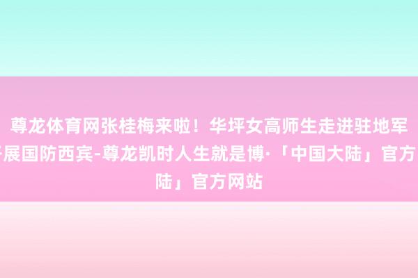 尊龙体育网张桂梅来啦!华坪女高师生走进驻地军队开展国防西宾-尊龙凯时人生就是博·「中国大陆」官方网站