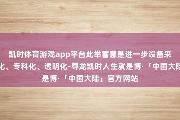 凯时体育游戏app平台此举蓄意是进一步设备采购活动合规化、专科化、透明化-尊龙凯时人生就是博·「中国大陆」官方网站