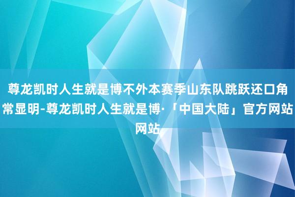 尊龙凯时人生就是博不外本赛季山东队跳跃还口角常显明-尊龙凯时人生就是博·「中国大陆」官方网站
